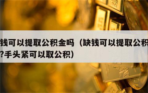 缺钱可以提取公积金吗（缺钱可以提取公积金吗?手头紧可以取公积）