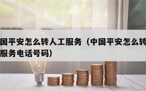 中国平安怎么转人工服务（中国平安怎么转人工服务电话号码）