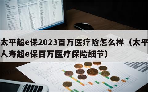 太平超e保2023百万医疗险怎么样（太平人寿超e保百万医疗保险细节）