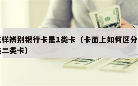 怎样辨别银行卡是1类卡（卡面上如何区分一类二类卡）