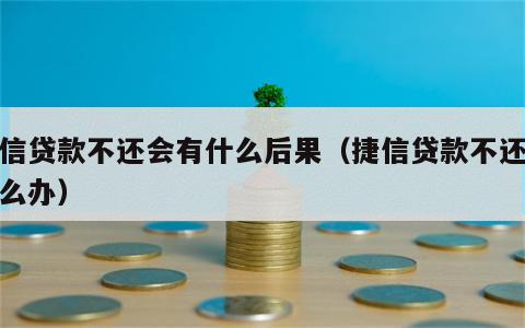 捷信贷款不还会有什么后果（捷信贷款不还会怎么办）