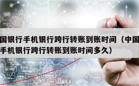 中国银行手机银行跨行转账到账时间（中国银行手机银行跨行转账到账时间多久）