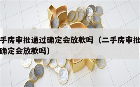 二手房审批通过确定会放款吗（二手房审批通过确定会放款吗）