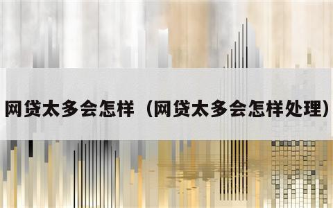 网贷太多会怎样（网贷太多会怎样处理）