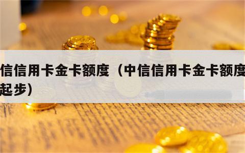 中信信用卡金卡额度（中信信用卡金卡额度多少起步）