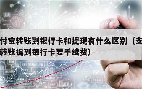 支付宝转账到银行卡和提现有什么区别（支付宝转账提到银行卡要手续费）