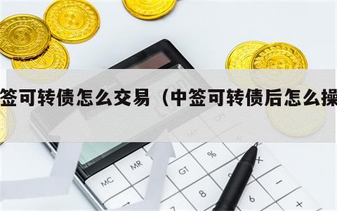 中签可转债怎么交易（中签可转债后怎么操作）