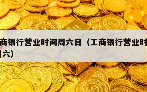 工商银行营业时间周六日（工商银行营业时间 周六）