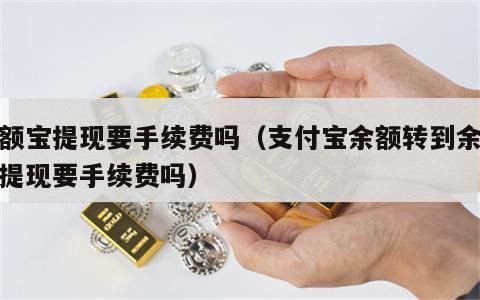 余额宝提现要手续费吗（支付宝余额转到余额宝提现要手续费吗）