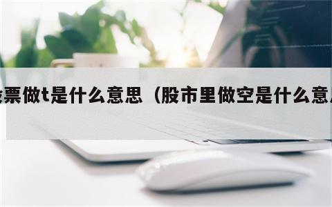 股票做t是什么意思（股市里做空是什么意思）