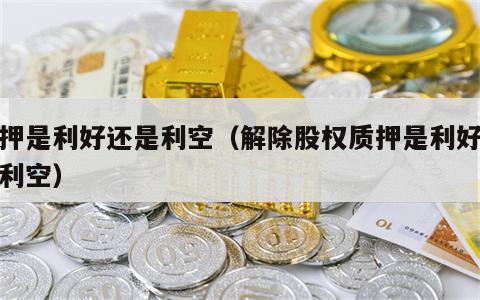 质押是利好还是利空（解除股权质押是利好还是利空）