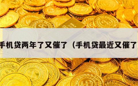 手机贷两年了又催了（手机贷最近又催了）