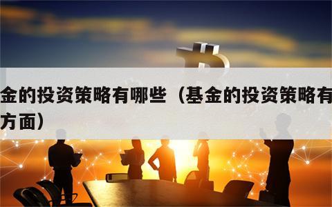 基金的投资策略有哪些（基金的投资策略有哪些方面）