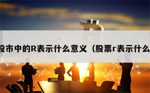 股市中的R表示什么意义（股票r表示什么）