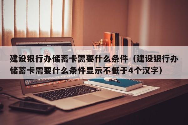 建设银行办储蓄卡需要什么条件（建设银行办储蓄卡需要什么条件显示不低于4个汉字）