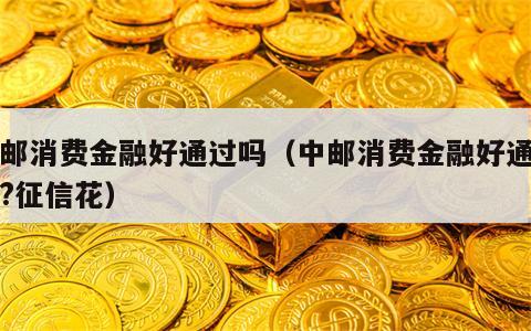 中邮消费金融好通过吗（中邮消费金融好通过吗?征信花）