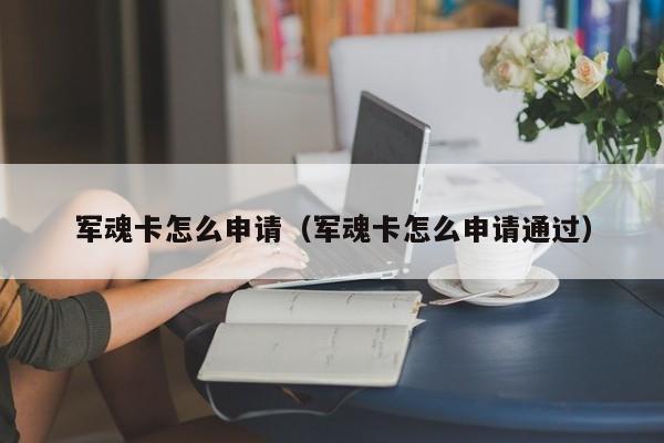 军魂卡怎么申请（军魂卡怎么申请通过）