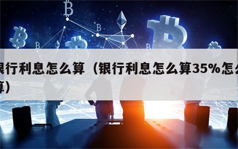 银行利息怎么算（银行利息怎么算35%怎么算）