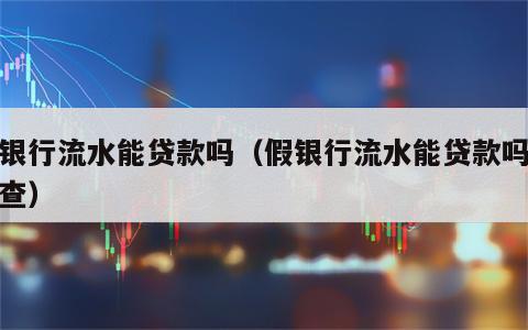 假银行流水能贷款吗（假银行流水能贷款吗怎么查）