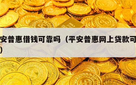 平安普惠借钱可靠吗（平安普惠网上贷款可靠吗）