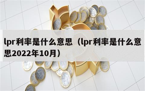 lpr利率是什么意思（lpr利率是什么意思2022年10月）