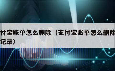 支付宝账单怎么删除（支付宝账单怎么删除明细记录）