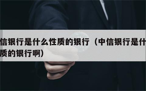 中信银行是什么性质的银行（中信银行是什么性质的银行啊）