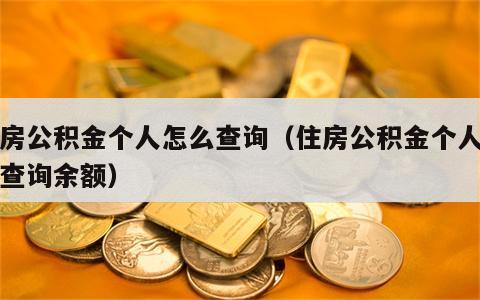 住房公积金个人怎么查询（住房公积金个人怎么查询余额）