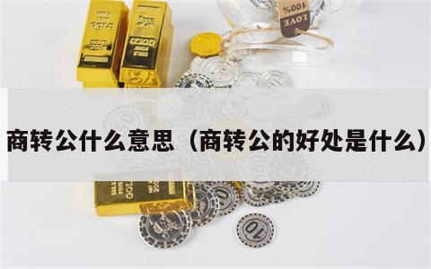 商转公什么意思（商转公的好处是什么）