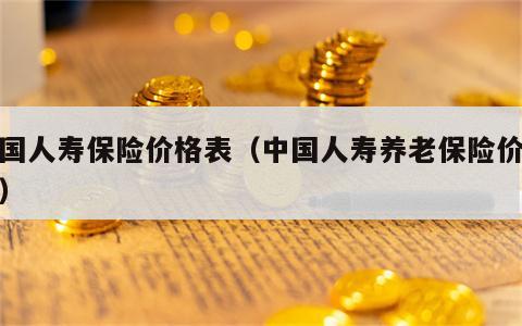 中国人寿保险价格表（中国人寿养老保险价格表）