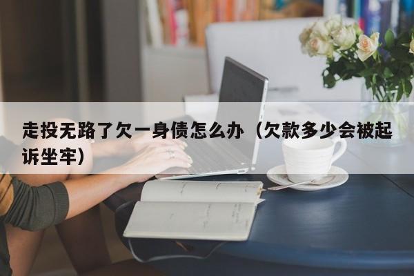 走投无路了欠一身债怎么办（欠款多少会被起诉坐牢）