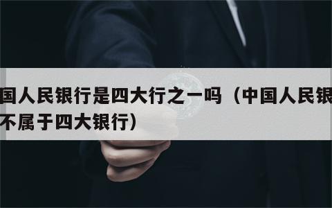 中国人民银行是四大行之一吗（中国人民银行属不属于四大银行）