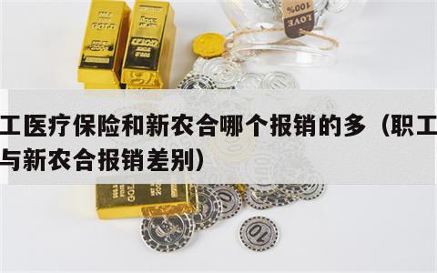 职工医疗保险和新农合哪个报销的多（职工医疗与新农合报销差别）