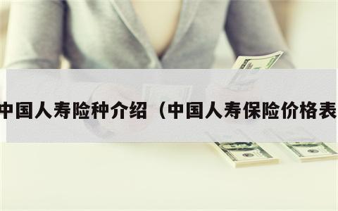 中国人寿险种介绍（中国人寿保险价格表）