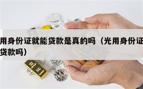只用身份证就能贷款是真的吗（光用身份证就能贷款吗）