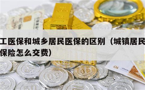 职工医保和城乡居民医保的区别（城镇居民医疗保险怎么交费）