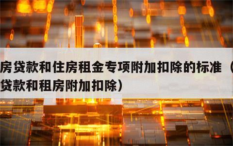 住房贷款和住房租金专项附加扣除的标准（购房贷款和租房附加扣除）