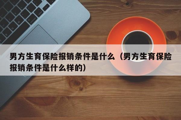 男方生育保险报销条件是什么（男方生育保险报销条件是什么样的）