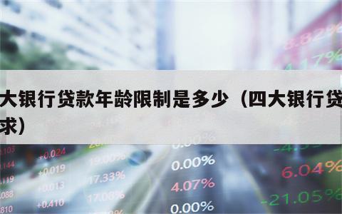 四大银行贷款年龄限制是多少（四大银行贷款要求）