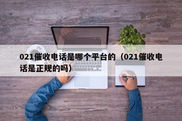 021催收电话是哪个平台的（021催收电话是正规的吗）