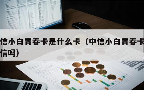 中信小白青春卡是什么卡（中信小白青春卡上征信吗）