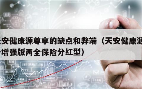 天安健康源尊享的缺点和弊端（天安健康源2号增强版两全保险分红型）