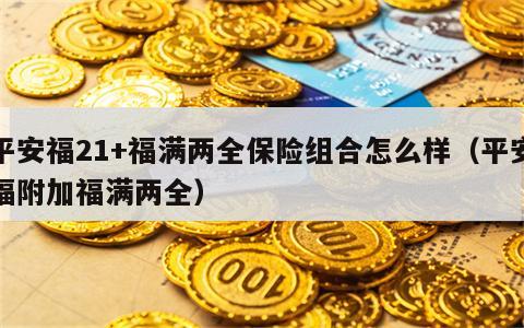 平安福21+福满两全保险组合怎么样（平安福附加福满两全）