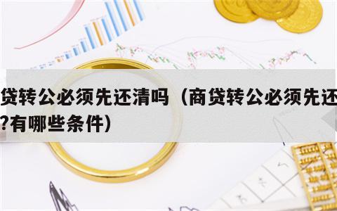 商贷转公必须先还清吗（商贷转公必须先还清吗?有哪些条件）