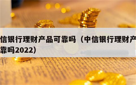 中信银行理财产品可靠吗（中信银行理财产品可靠吗2022）