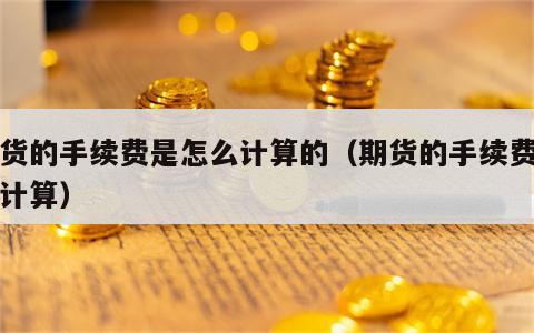 期货的手续费是怎么计算的（期货的手续费如何计算）