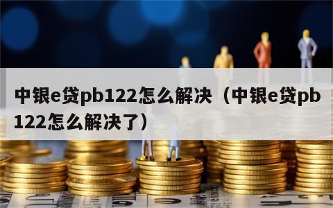 中银e贷pb122怎么解决（中银e贷pb122怎么解决了）