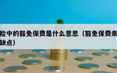 保险中的豁免保费是什么意思（豁免保费条款优缺点）