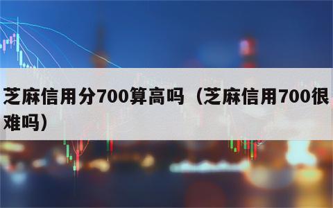 芝麻信用分700算高吗（芝麻信用700很难吗）