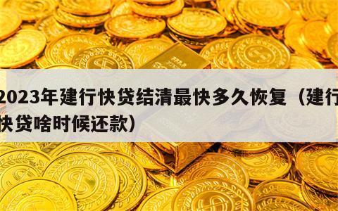 2023年建行快贷结清最快多久恢复（建行快贷啥时候还款）